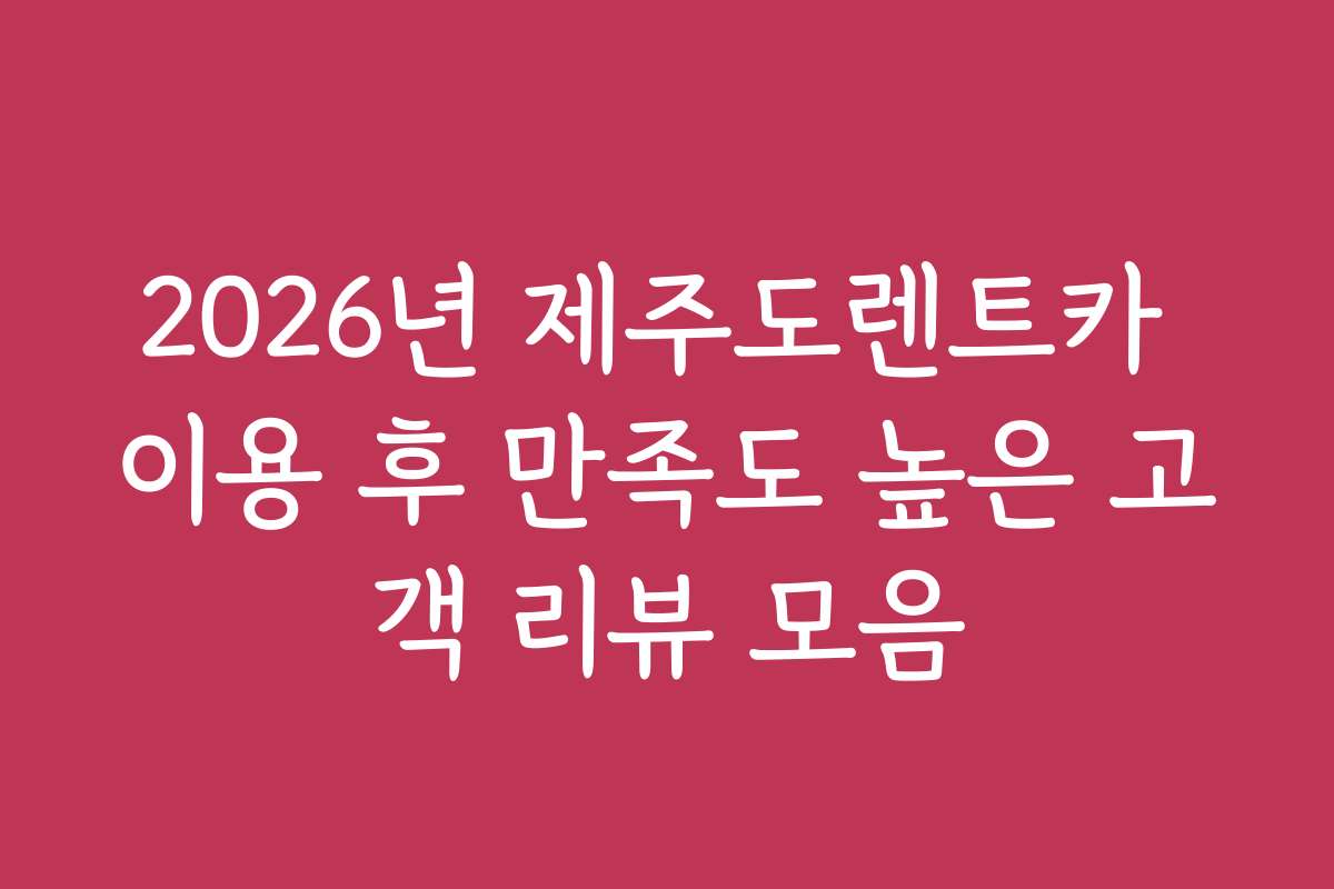 2026년 제주도렌트카 이용 후 만족도 높은 고객 리뷰 모음