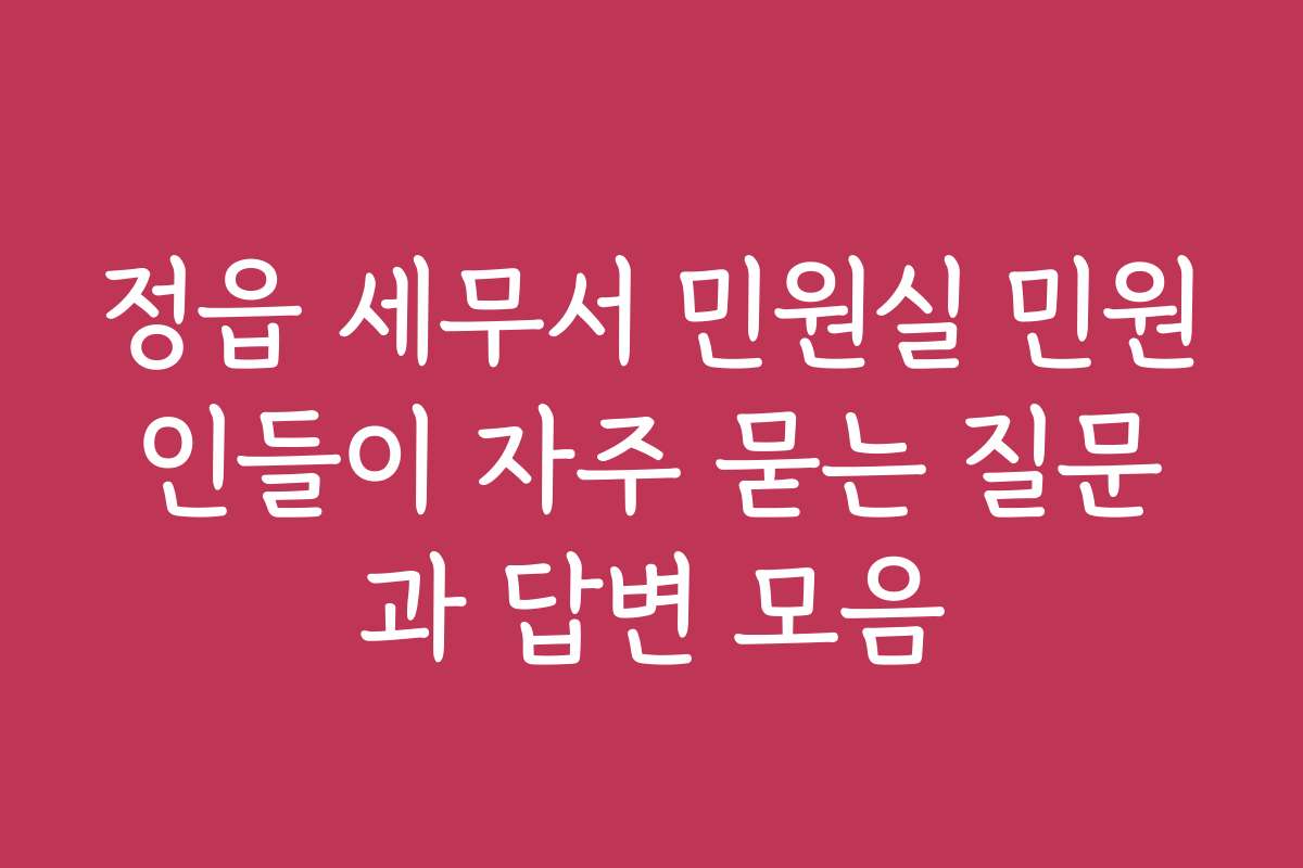 정읍 세무서 민원실 민원인들이 자주 묻는 질문과 답변 모음
