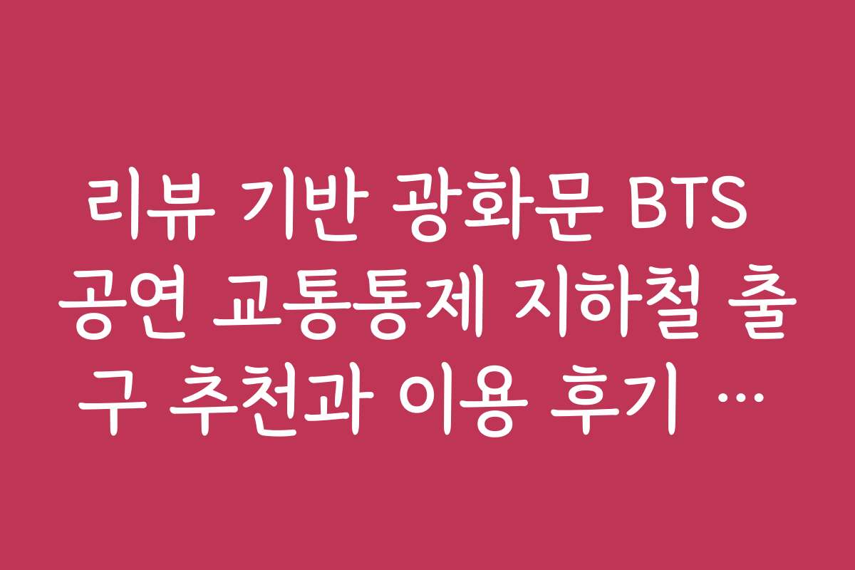리뷰 기반 광화문 BTS 공연 교통통제 지하철 출구 추천과 이용 후기 모음