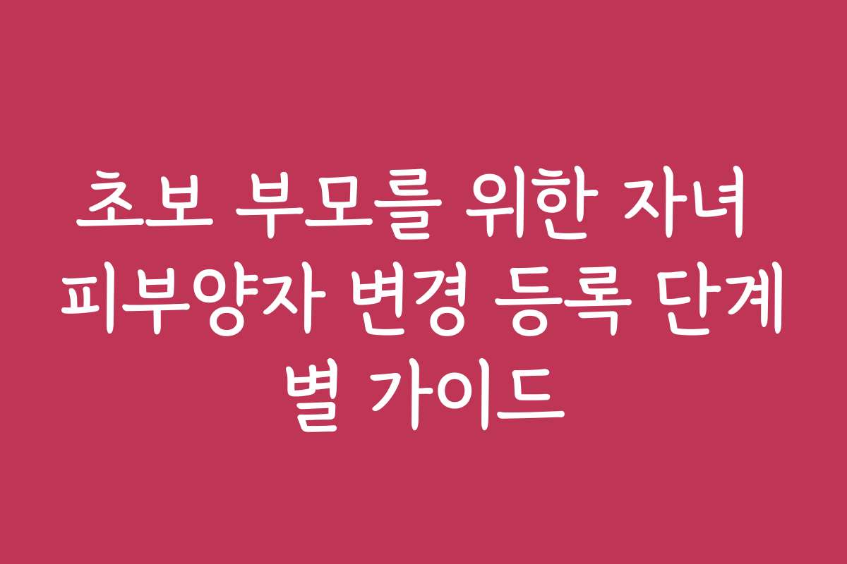 초보 부모를 위한 자녀 피부양자 변경 등록 단계별 가이드