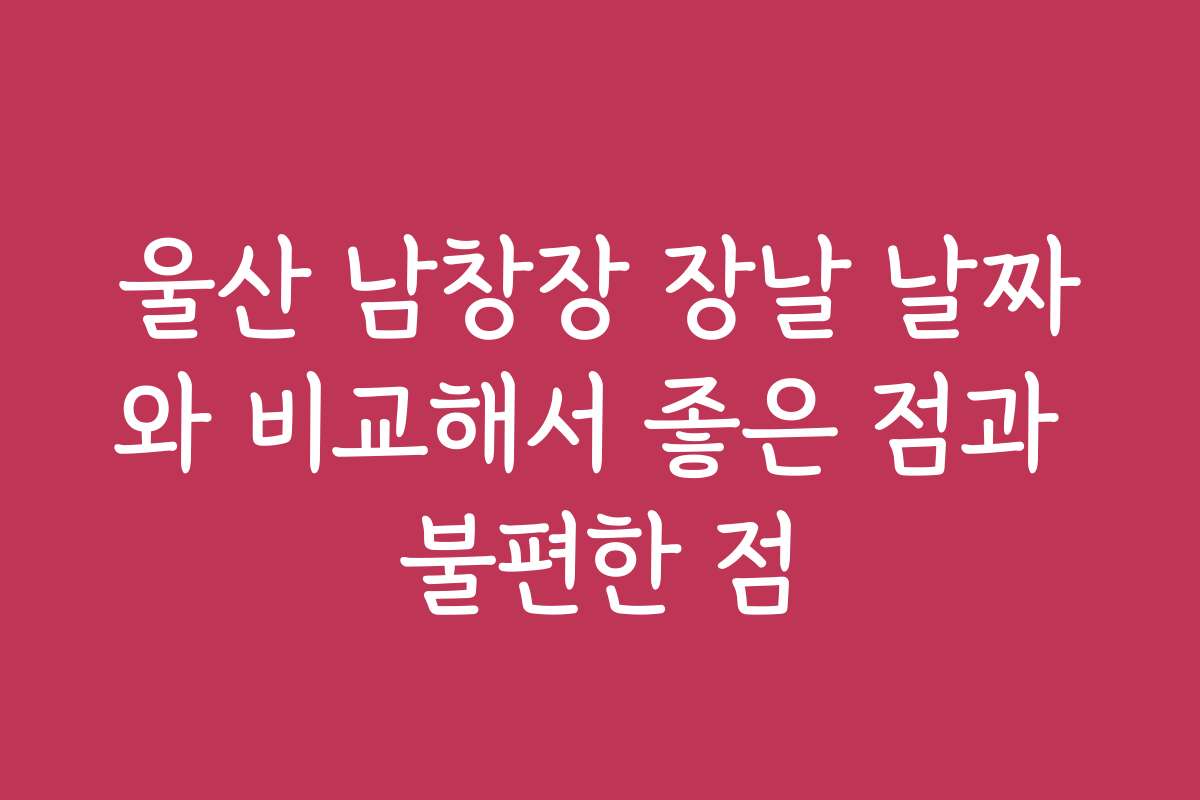 울산 남창장 장날 날짜와 비교해서 좋은 점과 불편한 점
