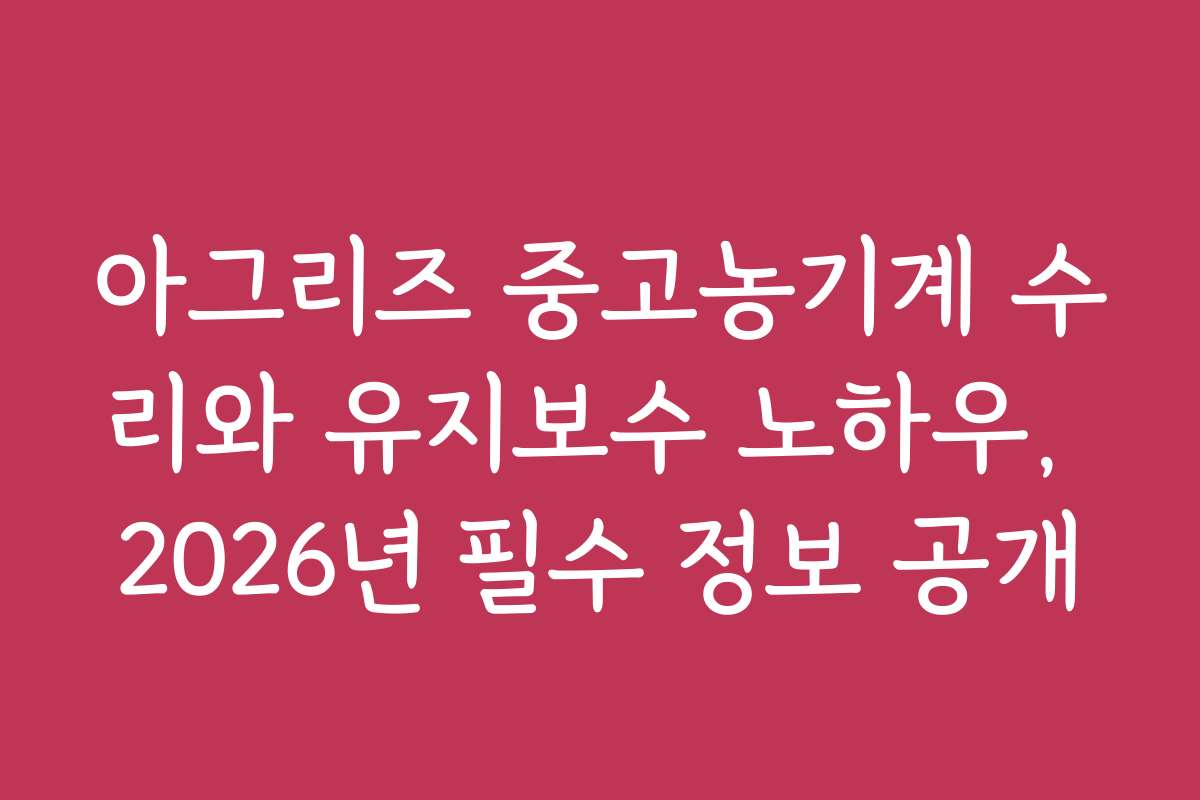 아그리즈 중고농기계 수리와 유지보수 노하우, 2026년 필수 정보 공개