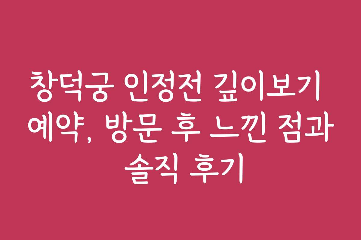 창덕궁 인정전 깊이보기 예약, 방문 후 느낀 점과 솔직 후기