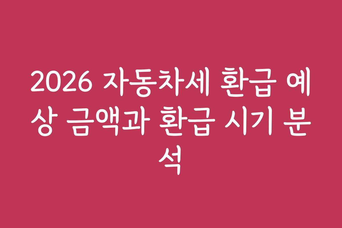 2026 자동차세 환급 예상 금액과 환급 시기 분석