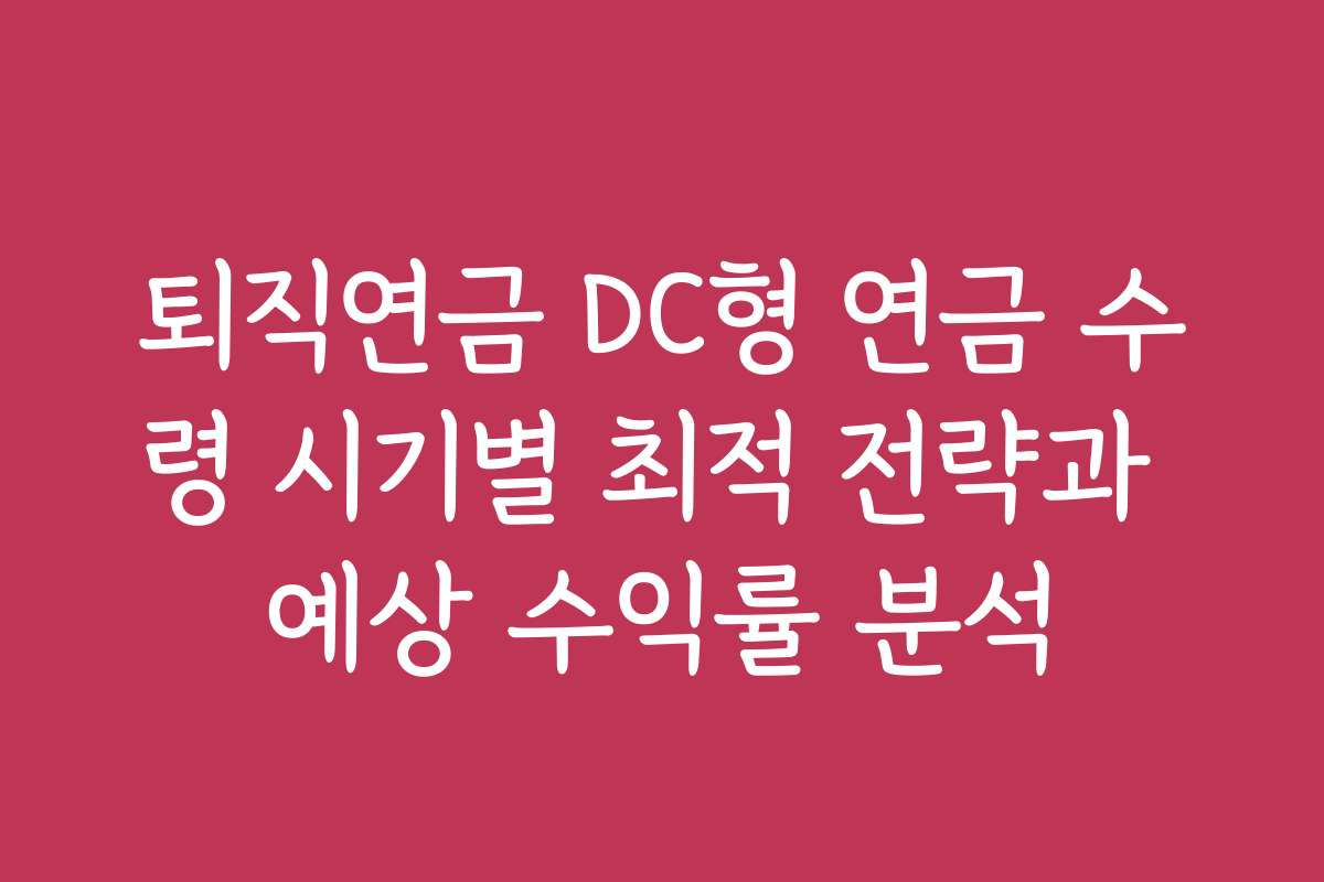 퇴직연금 DC형 연금 수령 시기별 최적 전략과 예상 수익률 분석