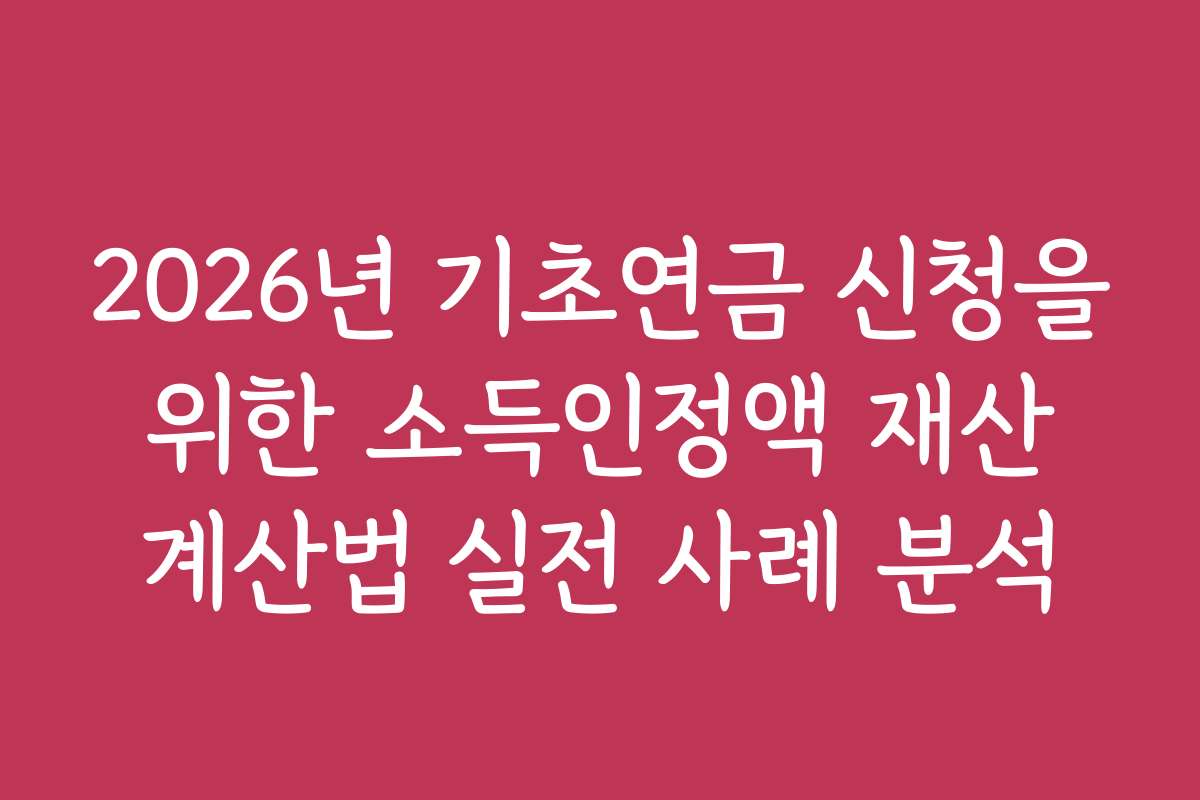 2026년 기초연금 신청을 위한 소득인정액 재산 계산법 실전 사례 분석