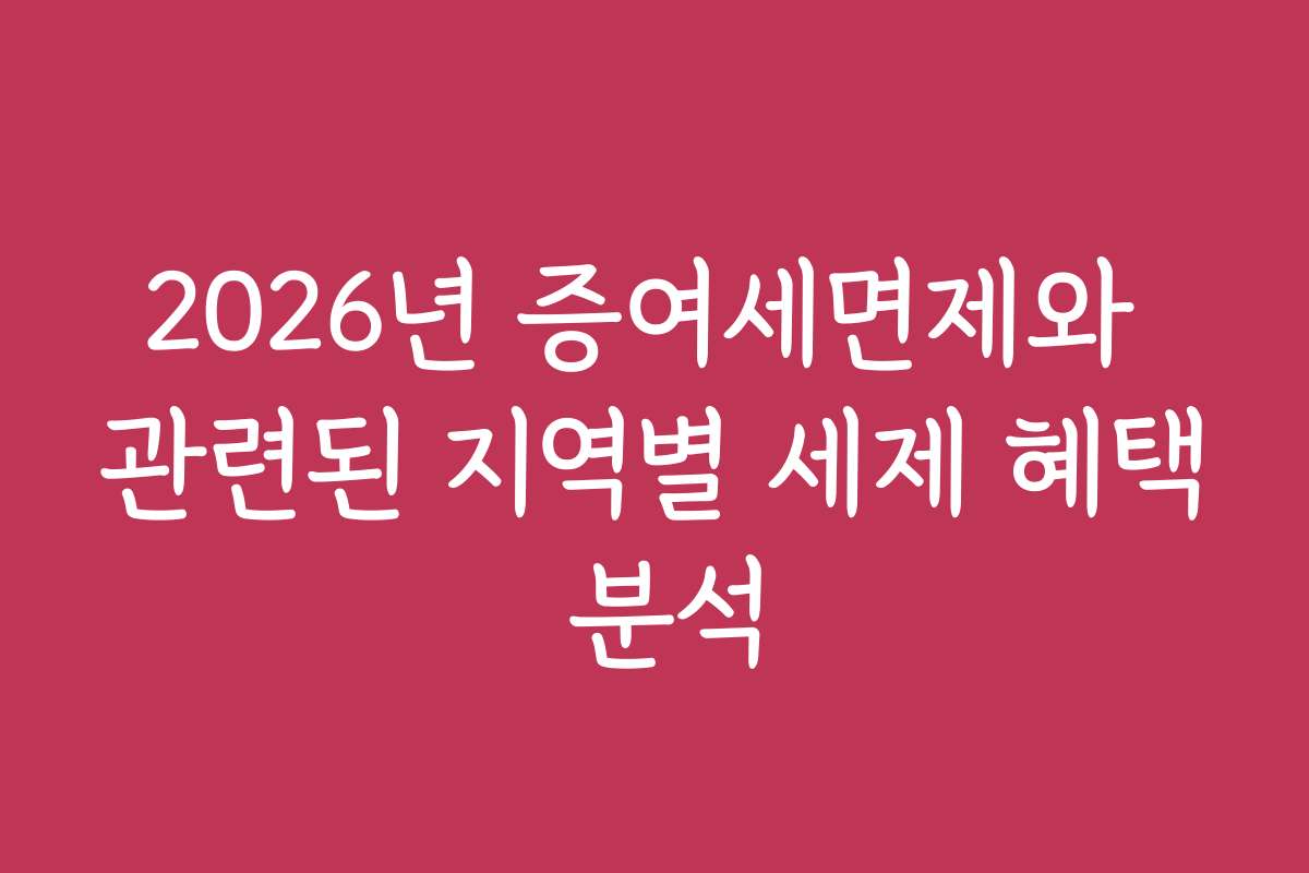2026년 증여세면제와 관련된 지역별 세제 혜택 분석