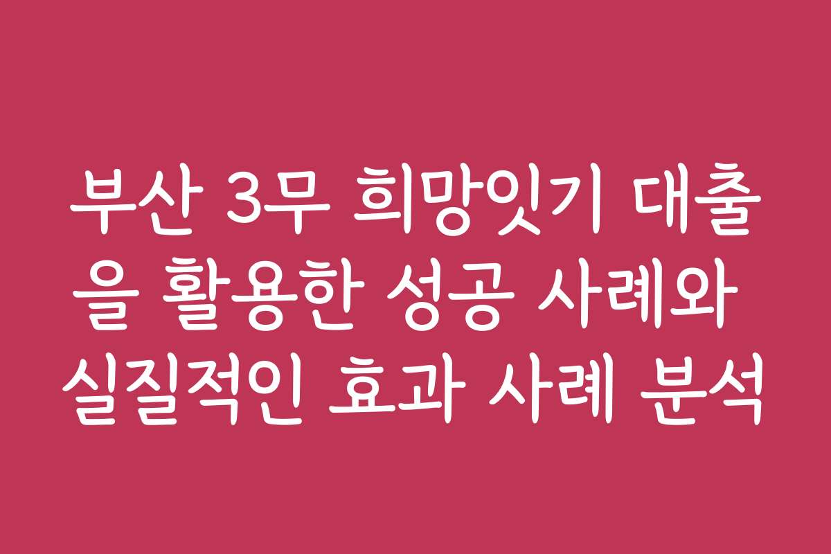 부산 3무 희망잇기 대출을 활용한 성공 사례와 실질적인 효과 사례 분석