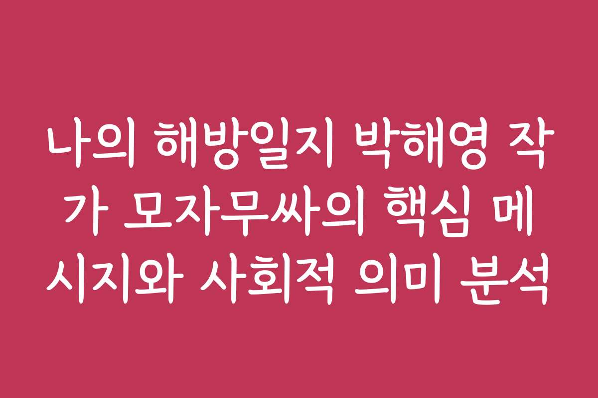 나의 해방일지 박해영 작가 모자무싸의 핵심 메시지와 사회적 의미 분석