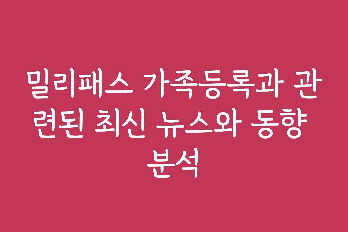 밀리패스 가족등록과 관련된 최신 뉴스와 동향 분석