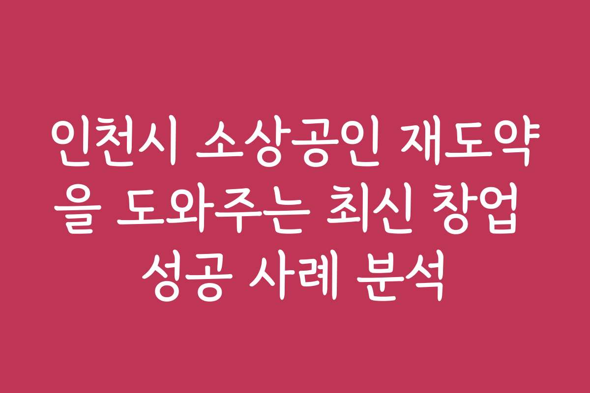 인천시 소상공인 재도약을 도와주는 최신 창업 성공 사례 분석