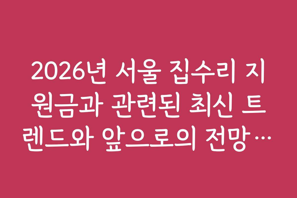 2026년 서울 집수리 지원금과 관련된 최신 트렌드와 앞으로의 전망 분석