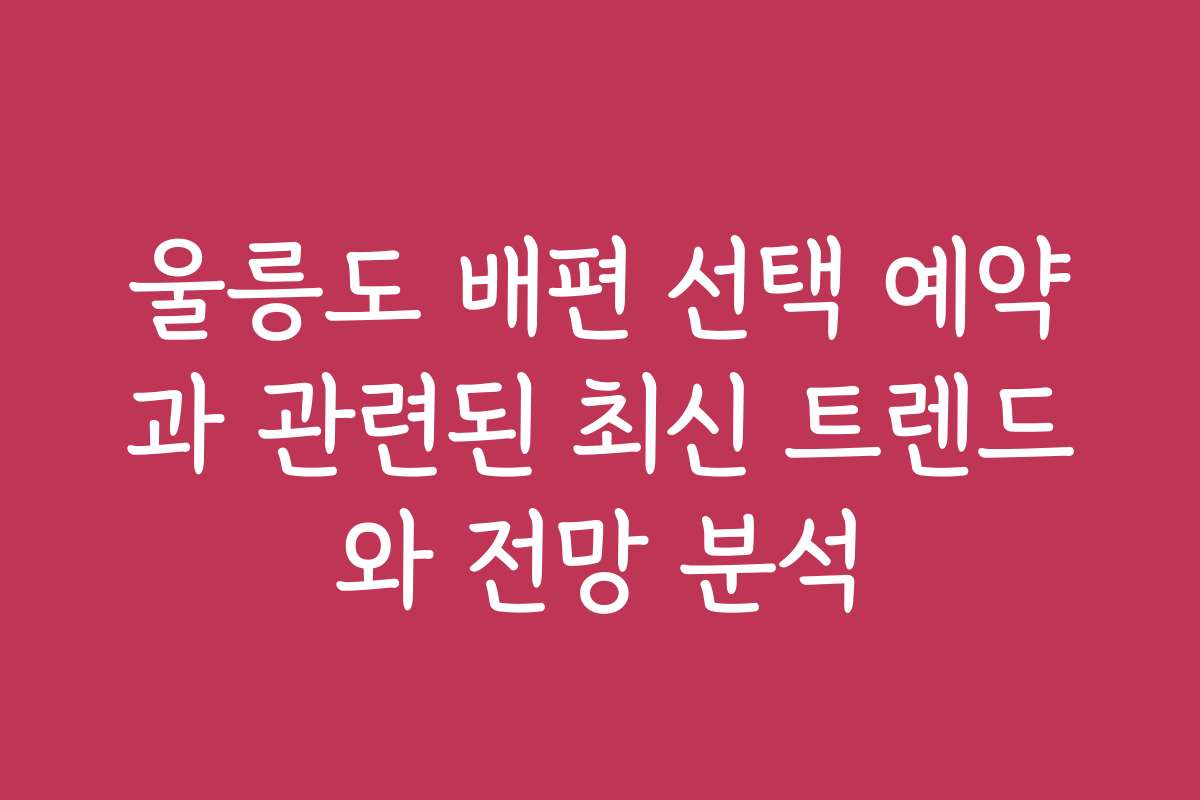 울릉도 배편 선택 예약과 관련된 최신 트렌드와 전망 분석