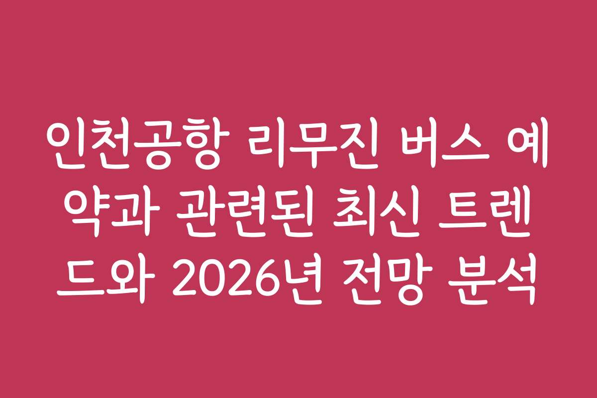인천공항 리무진 버스 예약과 관련된 최신 트렌드와 2026년 전망 분석