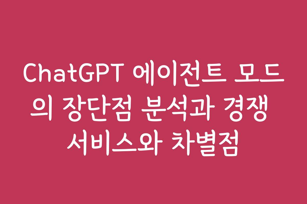 ChatGPT 에이전트 모드의 장단점 분석과 경쟁 서비스와 차별점 ChatGPT 에이전트 모드의 장단점 분석과 경쟁 서비스와 차별점