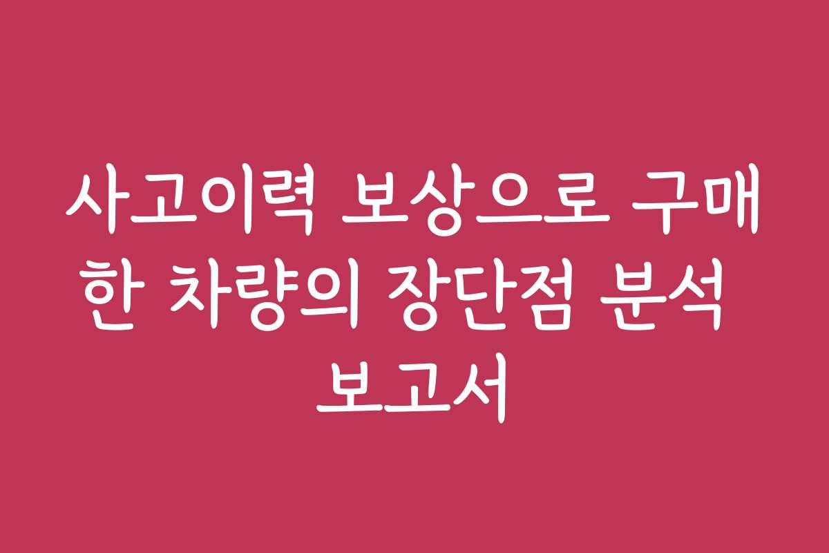 사고이력 보상으로 구매한 차량의 장단점 분석 보고서