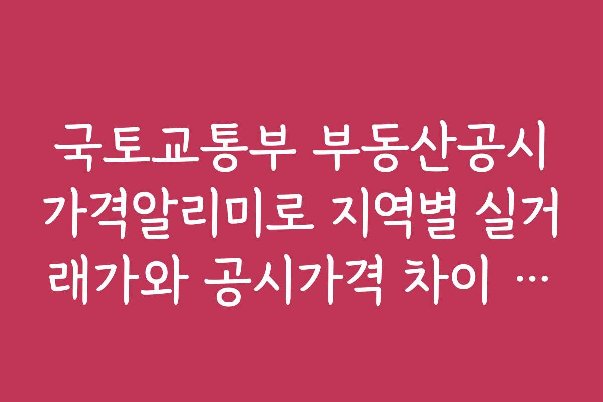 국토교통부 부동산공시가격알리미로 지역별 실거래가와 공시가격 차이 분석하기