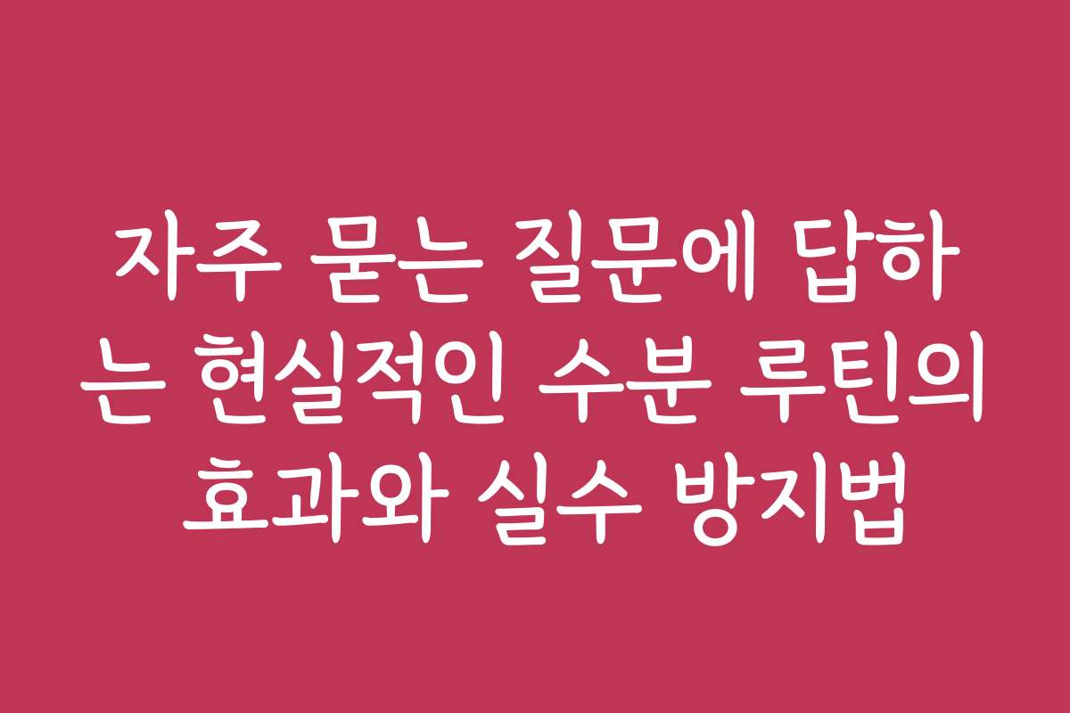 자주 묻는 질문에 답하는 현실적인 수분 루틴의 효과와 실수 방지법