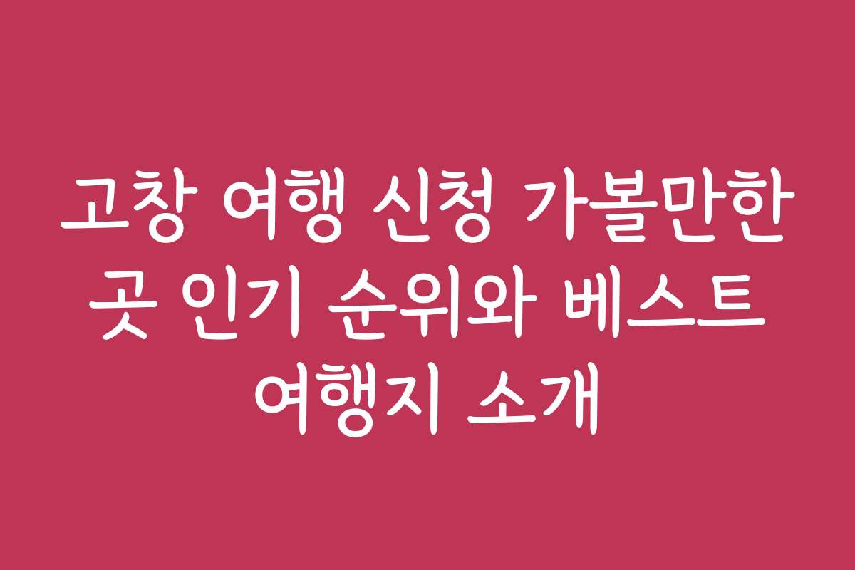 고창 여행 신청 가볼만한 곳 인기 순위와 베스트 여행지 소개