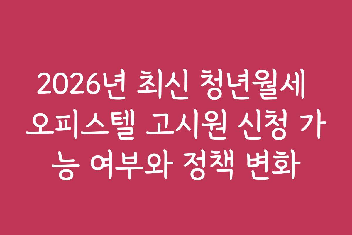 2026년 최신 청년월세 오피스텔 고시원 신청 가능 여부와 정책 변화