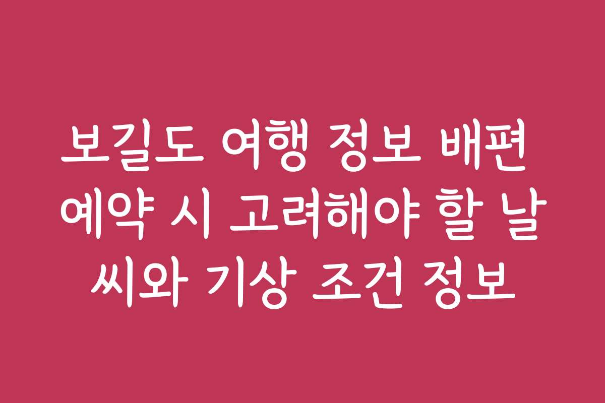 보길도 여행 정보 배편 예약 시 고려해야 할 날씨와 기상 조건 정보