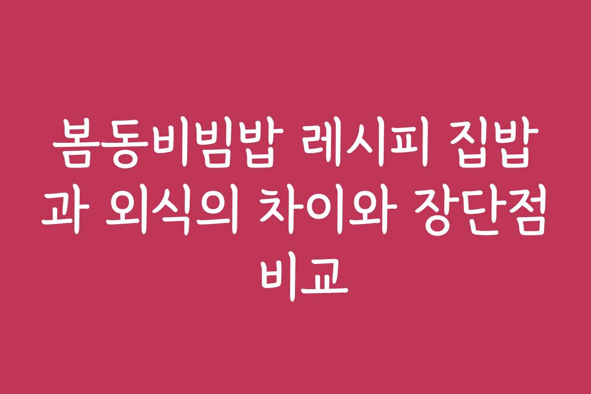 봄동비빔밥 레시피 집밥과 외식의 차이와 장단점 비교