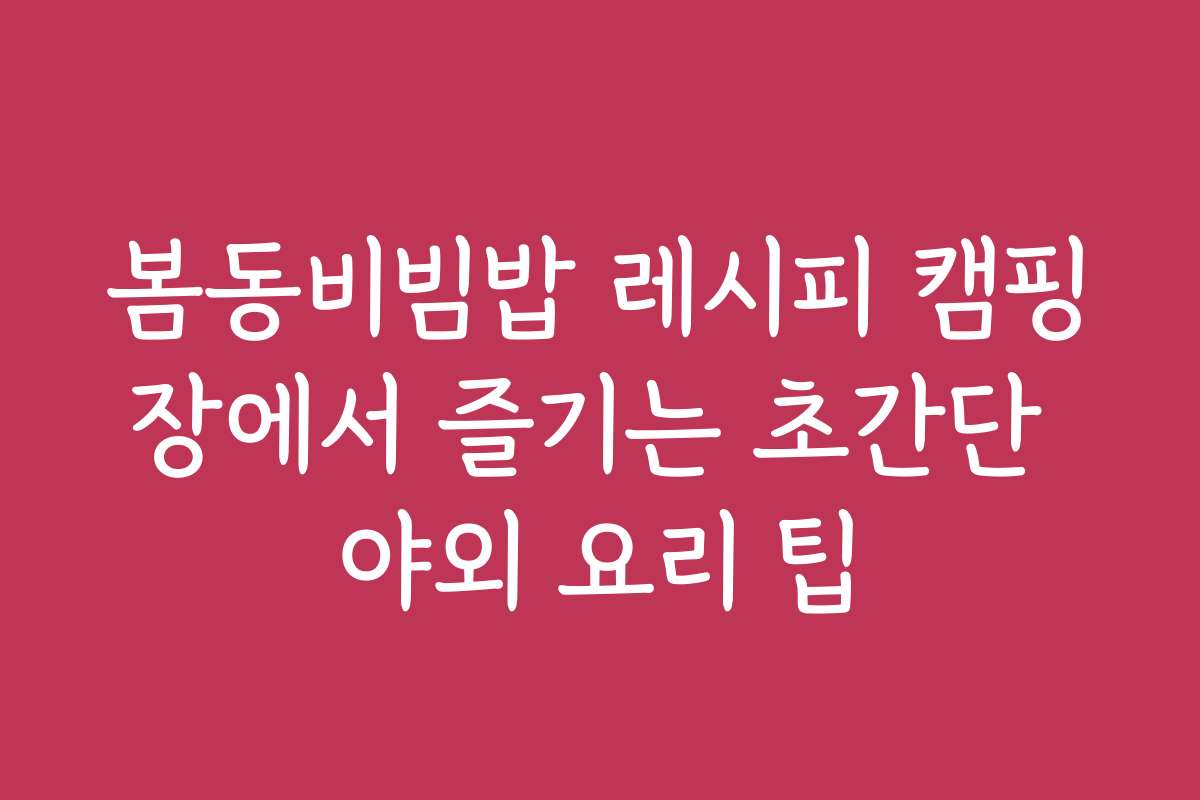 봄동비빔밥 레시피 캠핑장에서 즐기는 초간단 야외 요리 팁