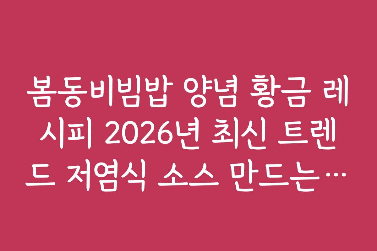 봄동비빔밥 양념 황금 레시피 2026년 최신 트렌드 저염식 소스 만드는 법
