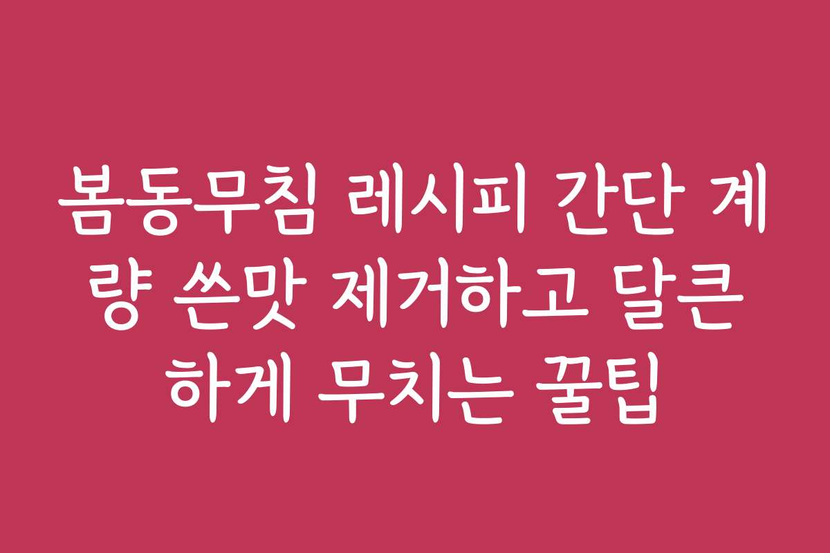 봄동무침 레시피 간단 계량 쓴맛 제거하고 달큰하게 무치는 꿀팁