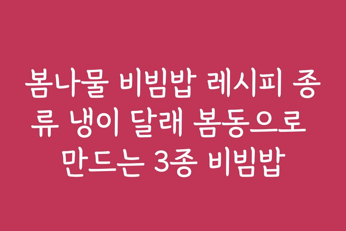 봄나물 비빔밥 레시피 종류 냉이 달래 봄동으로 만드는 3종 비빔밥