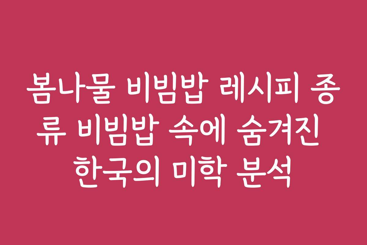 봄나물 비빔밥 레시피 종류 비빔밥 속에 숨겨진 한국의 미학 분석