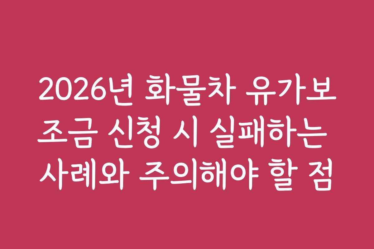 2026년 화물차 유가보조금 신청 시 실패하는 사례와 주의해야 할 점
