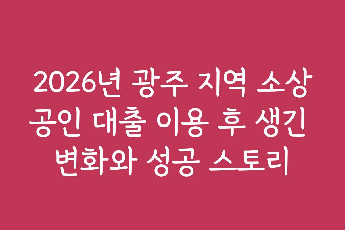 2026년 광주 지역 소상공인 대출 이용 후 생긴 변화와 성공 스토리