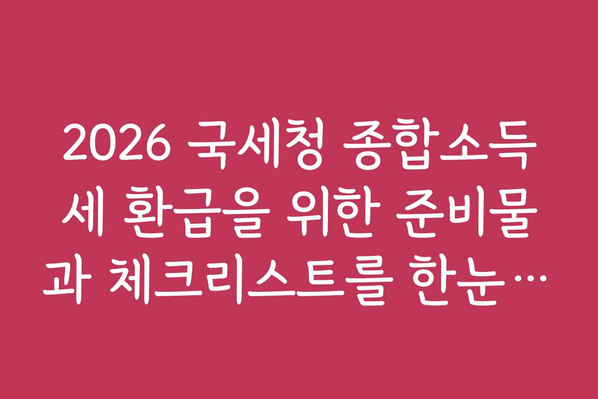 2026 국세청 종합소득세 환급을 위한 준비물과 체크리스트를 한눈에 확인하세요