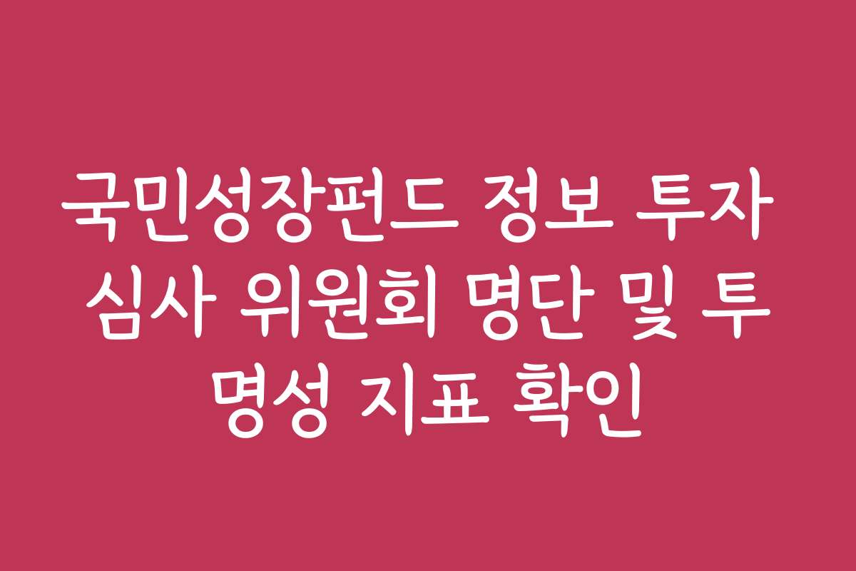 국민성장펀드 정보 투자 심사 위원회 명단 및 투명성 지표 확인