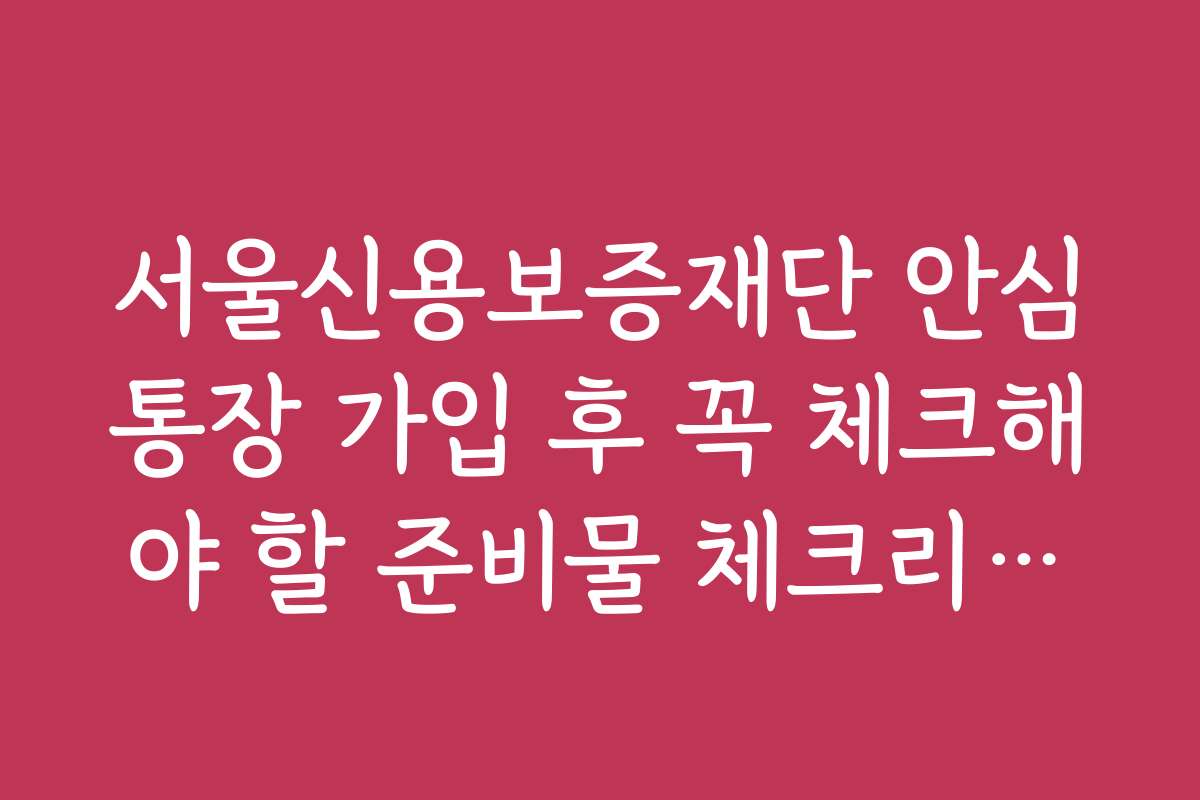 서울신용보증재단 안심통장 가입 후 꼭 체크해야 할 준비물 체크리스트