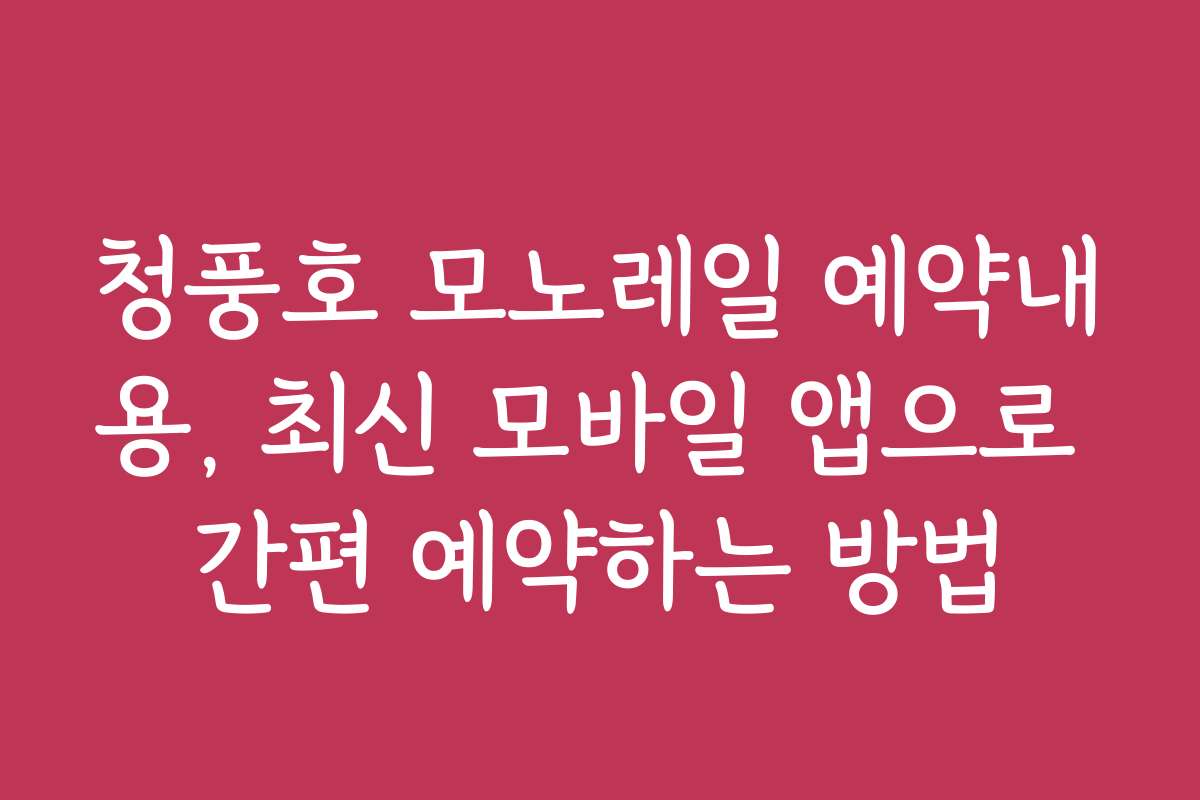 청풍호 모노레일 예약내용, 최신 모바일 앱으로 간편 예약하는 방법