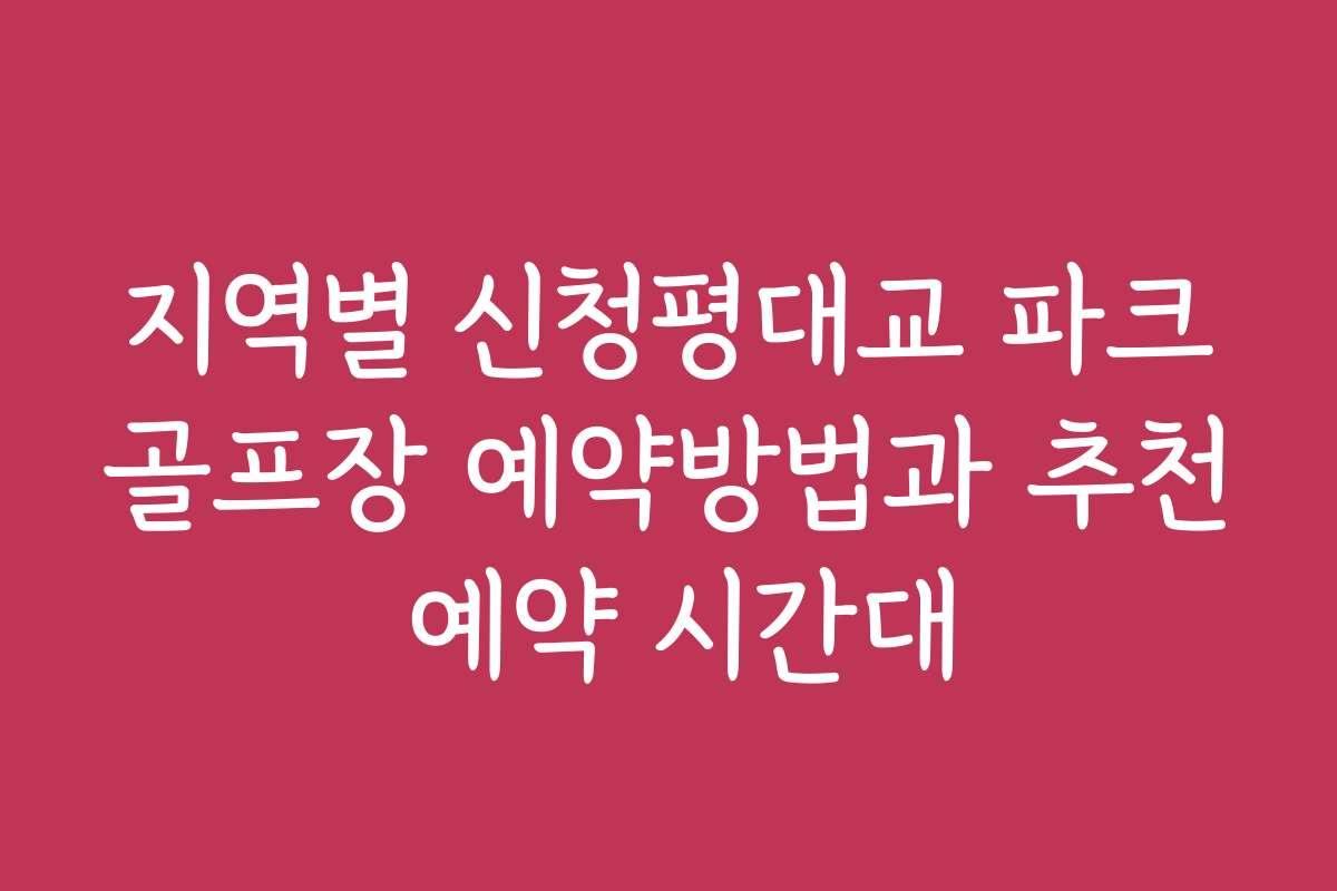 지역별 신청평대교 파크골프장 예약방법과 추천 예약 시간대