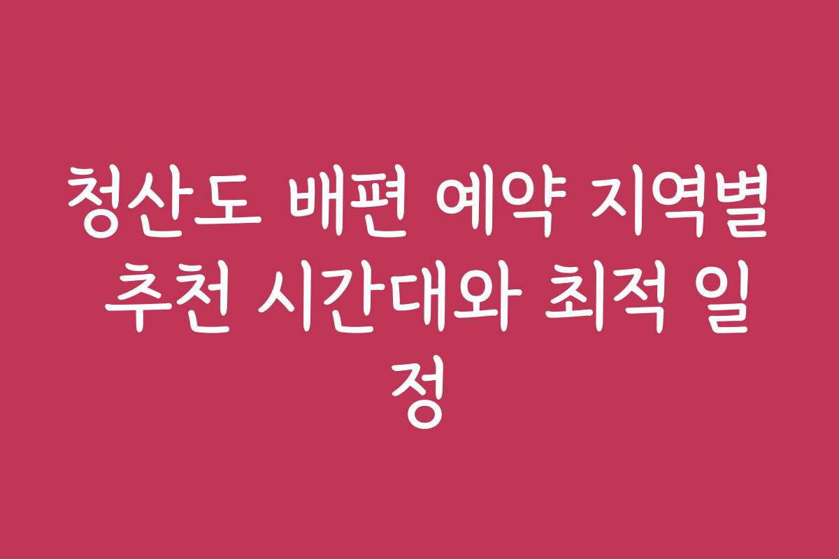 청산도 배편 예약 지역별 추천 시간대와 최적 일정