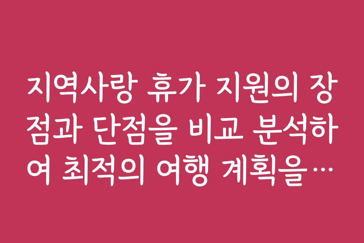 지역사랑 휴가 지원의 장점과 단점을 비교 분석하여 최적의 여행 계획을 세우세요