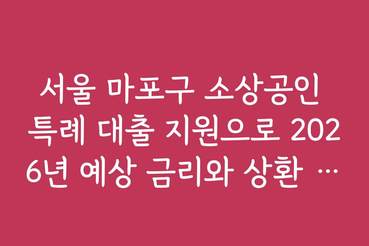 서울 마포구 소상공인 특례 대출 지원으로 2026년 예상 금리와 상환 계획을 비교하세요