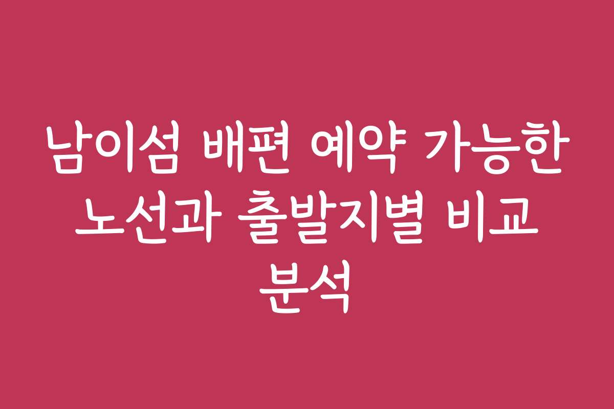 남이섬 배편 예약 가능한 노선과 출발지별 비교 분석