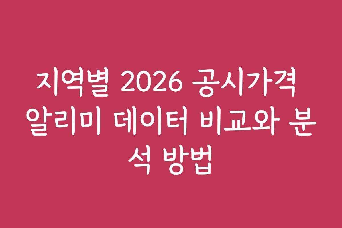 지역별 2026 공시가격 알리미 데이터 비교와 분석 방법