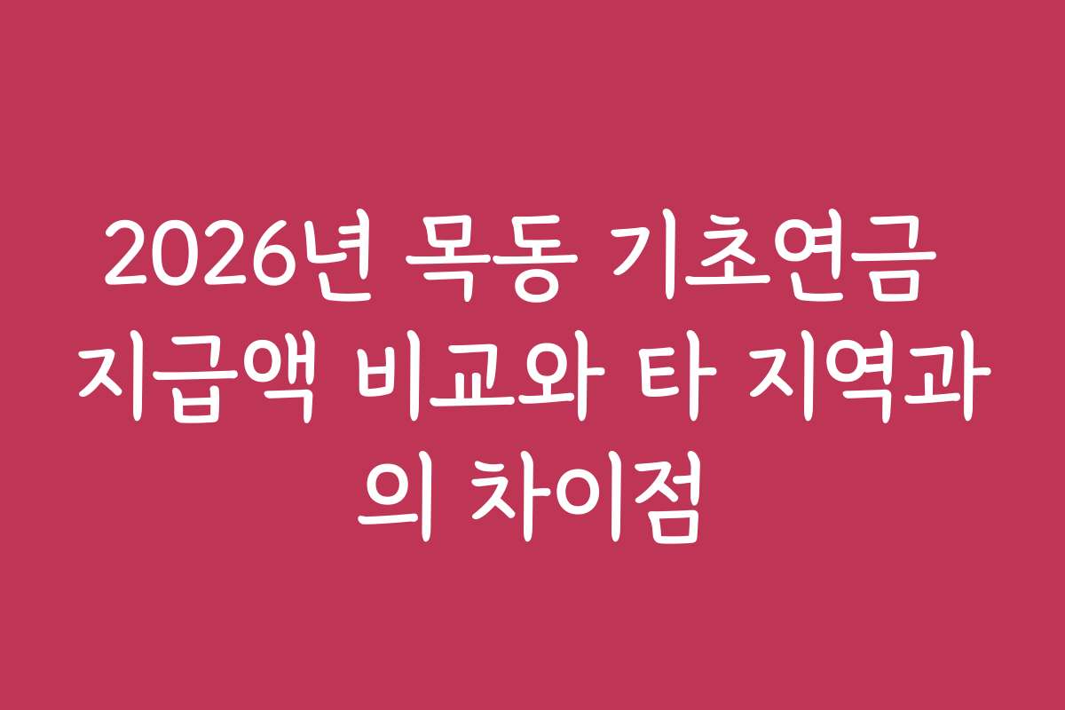 2026년 목동 기초연금 지급액 비교와 타 지역과의 차이점