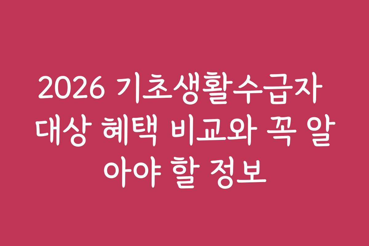 2026 기초생활수급자 대상 혜택 비교와 꼭 알아야 할 정보