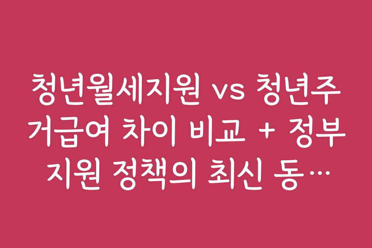 청년월세지원 vs 청년주거급여 차이 비교 + 정부 지원 정책의 최신 동향과 변화 예측