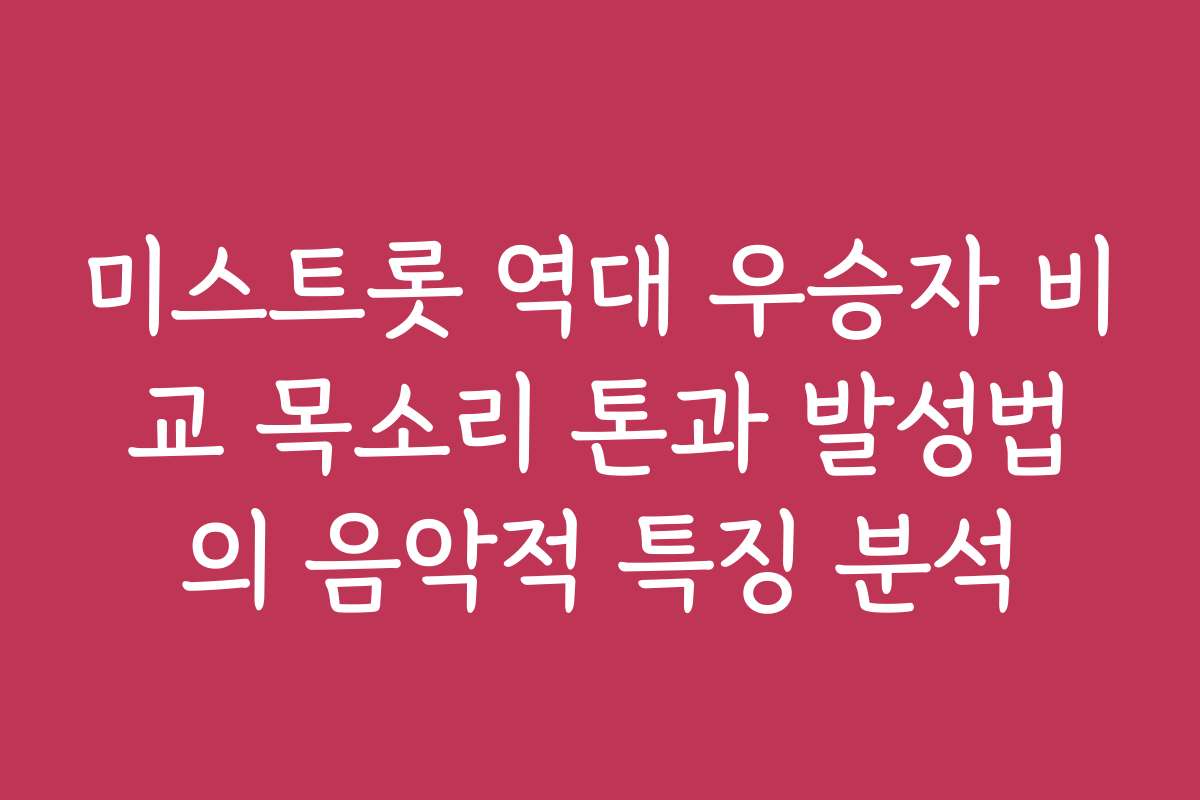 미스트롯 역대 우승자 비교 목소리 톤과 발성법의 음악적 특징 분석