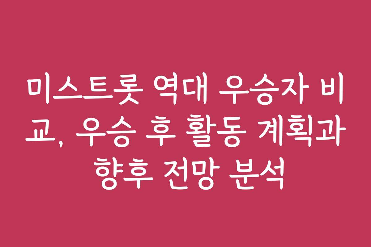 미스트롯 역대 우승자 비교, 우승 후 활동 계획과 향후 전망 분석