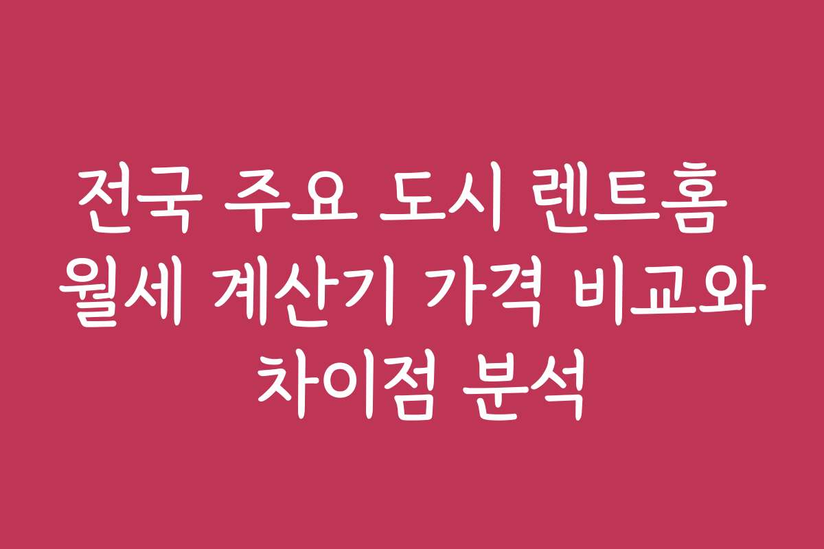 전국 주요 도시 렌트홈 월세 계산기 가격 비교와 차이점 분석