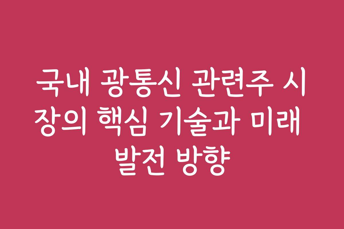 국내 광통신 관련주 시장의 핵심 기술과 미래 발전 방향